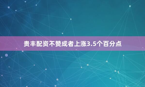 贵丰配资不赞成者上涨3.5个百分点