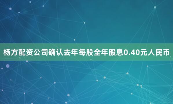 杨方配资公司确认去年每股全年股息0.40元人民币