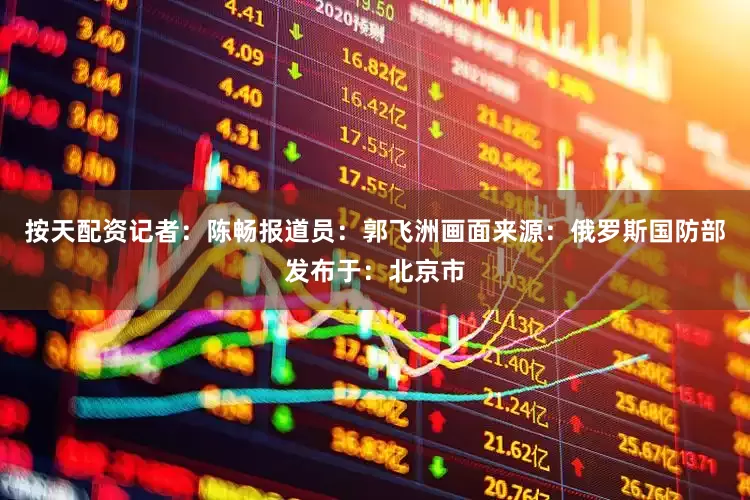 按天配资记者：陈畅报道员：郭飞洲画面来源：俄罗斯国防部发布于：北京市