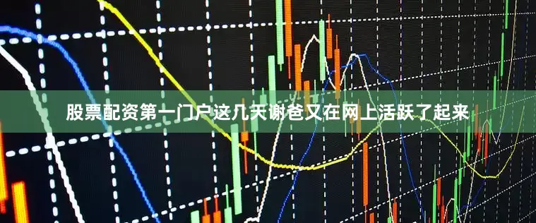 股票配资第一门户这几天谢爸又在网上活跃了起来
