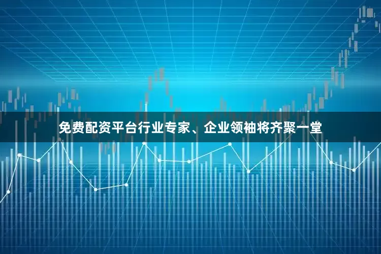 免费配资平台行业专家、企业领袖将齐聚一堂