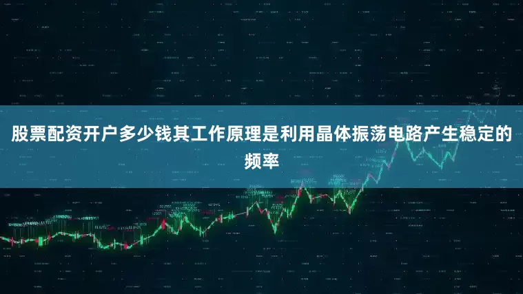 股票配资开户多少钱其工作原理是利用晶体振荡电路产生稳定的频率