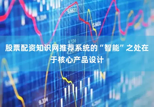 股票配资知识网推荐系统的“智能”之处在于核心产品设计