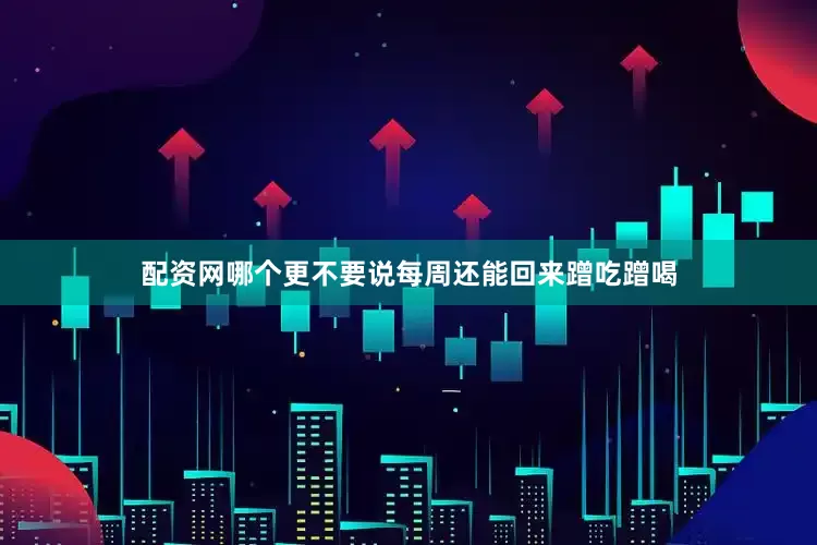 配资网哪个更不要说每周还能回来蹭吃蹭喝