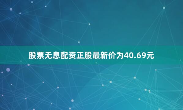 股票无息配资正股最新价为40.69元