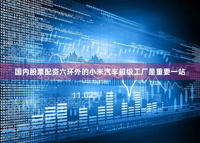 国内股票配资六环外的小米汽车超级工厂是重要一站