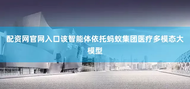 配资网官网入口该智能体依托蚂蚁集团医疗多模态大模型