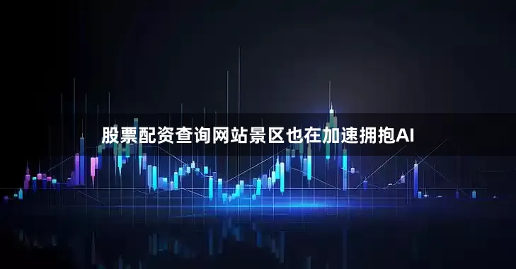 股票配资查询网站景区也在加速拥抱AI