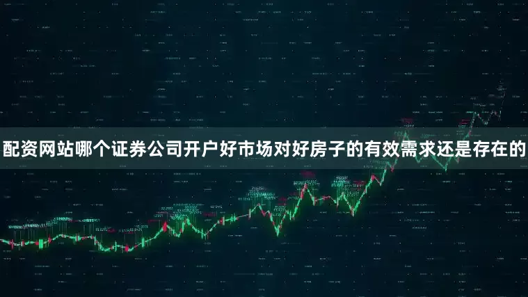 配资网站哪个证券公司开户好市场对好房子的有效需求还是存在的