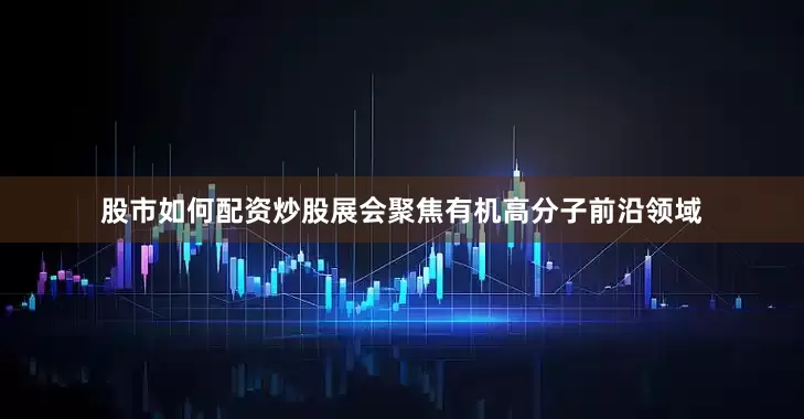 股市如何配资炒股展会聚焦有机高分子前沿领域
