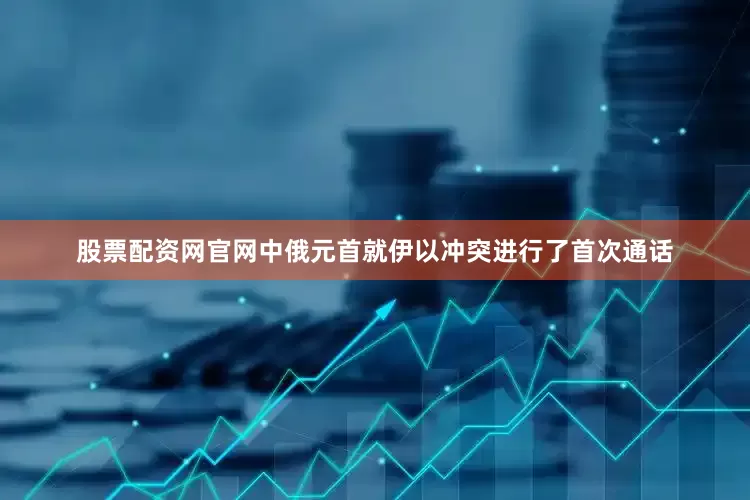 股票配资网官网中俄元首就伊以冲突进行了首次通话