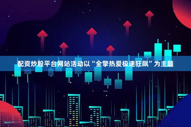 配资炒股平台网站活动以“全擎热爱极速狂飙”为主题