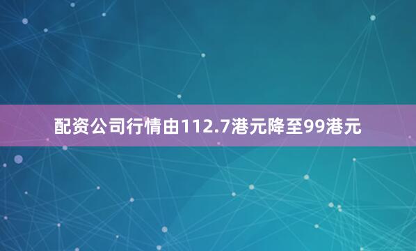 配资公司行情由112.7港元降至99港元