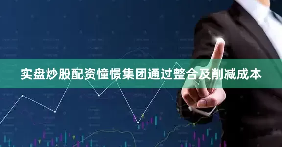 实盘炒股配资憧憬集团通过整合及削减成本