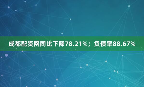 成都配资网同比下降78.21%；负债率88.67%