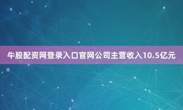 牛股配资网登录入口官网公司主营收入10.5亿元