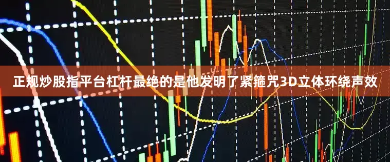 正规炒股指平台杠杆最绝的是他发明了紧箍咒3D立体环绕声效