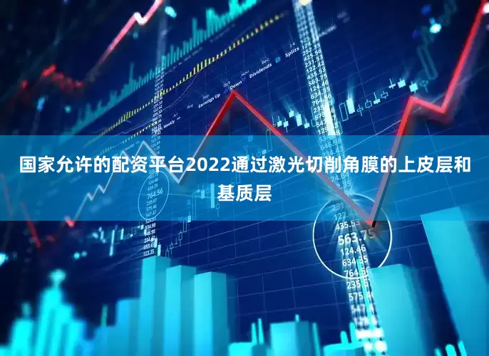 国家允许的配资平台2022通过激光切削角膜的上皮层和基质层