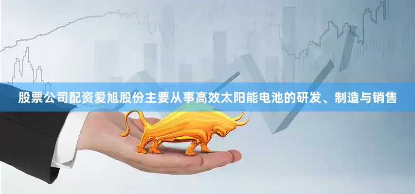 股票公司配资爱旭股份主要从事高效太阳能电池的研发、制造与销售