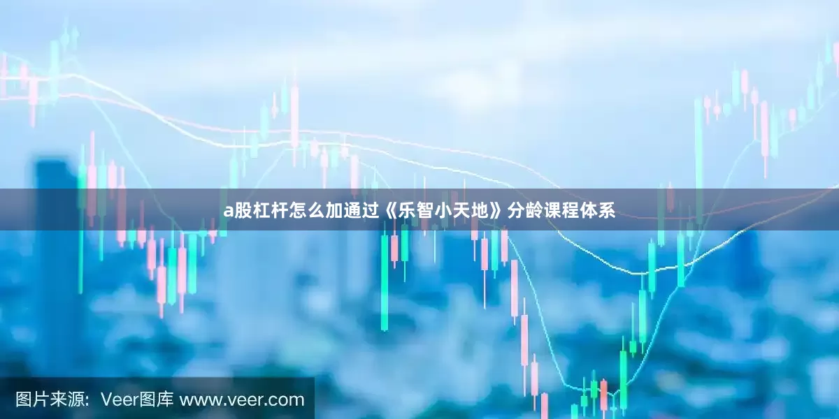 a股杠杆怎么加通过《乐智小天地》分龄课程体系