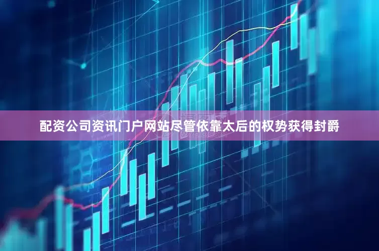 配资公司资讯门户网站尽管依靠太后的权势获得封爵