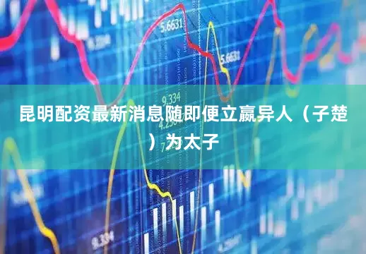 昆明配资最新消息随即便立嬴异人（子楚）为太子