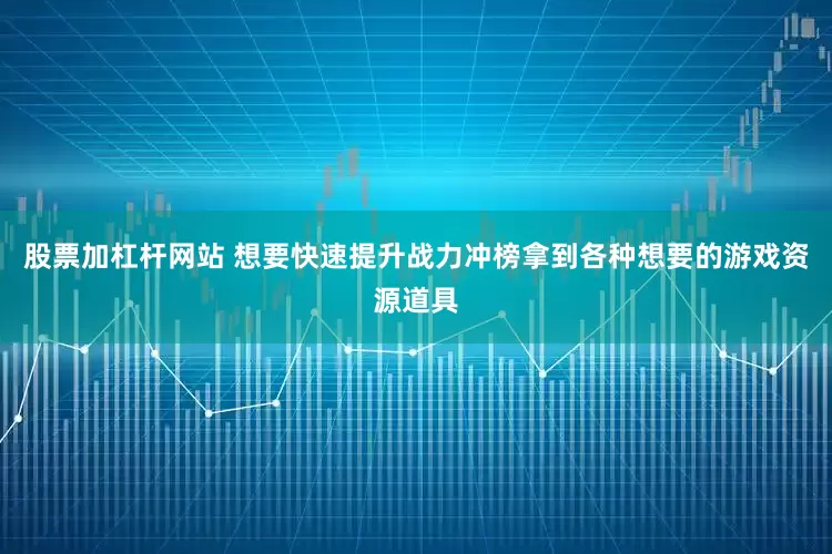 股票加杠杆网站 想要快速提升战力冲榜拿到各种想要的游戏资源道具