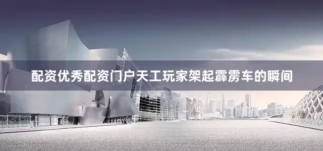 配资优秀配资门户天工玩家架起霹雳车的瞬间