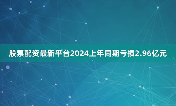 股票配资最新平台2024上年同期亏损2.96亿元