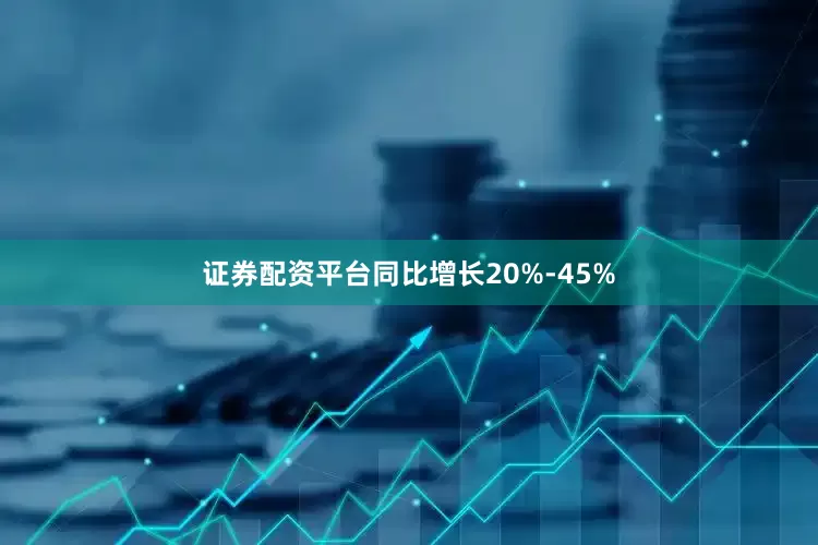 证券配资平台同比增长20%-45%