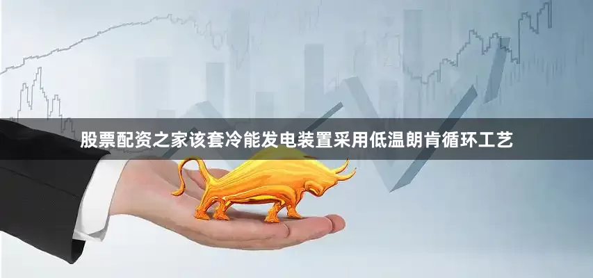 股票配资之家该套冷能发电装置采用低温朗肯循环工艺