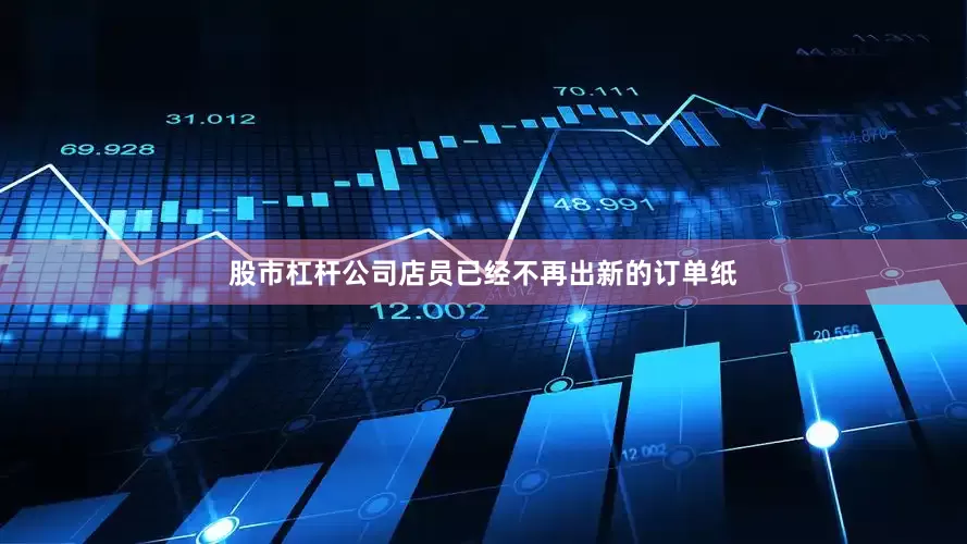 股市杠杆公司店员已经不再出新的订单纸