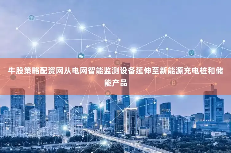 牛股策略配资网从电网智能监测设备延伸至新能源充电桩和储能产品