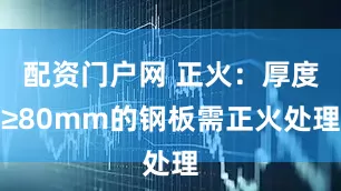 配资门户网 正火：厚度≥80mm的钢板需正火处理