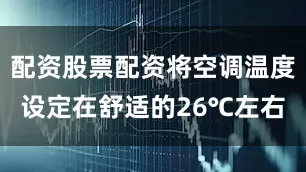 配资股票配资将空调温度设定在舒适的26℃左右