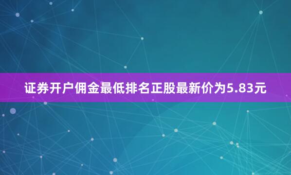 证券开户佣金最低排名正股最新价为5.83元