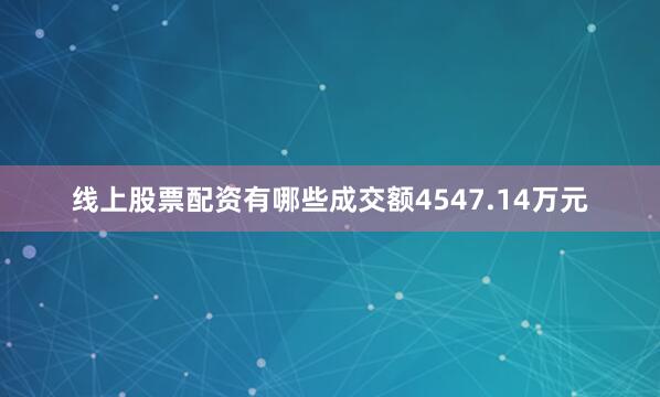 线上股票配资有哪些成交额4547.14万元