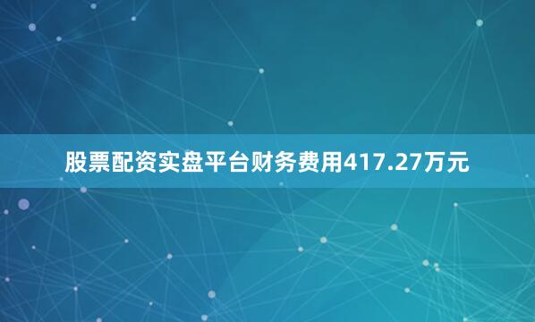 股票配资实盘平台财务费用417.27万元