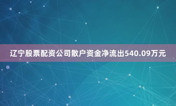 辽宁股票配资公司散户资金净流出540.09万元