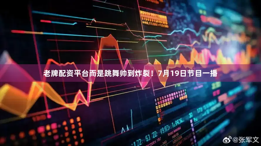 老牌配资平台而是跳舞帅到炸裂！7月19日节目一播