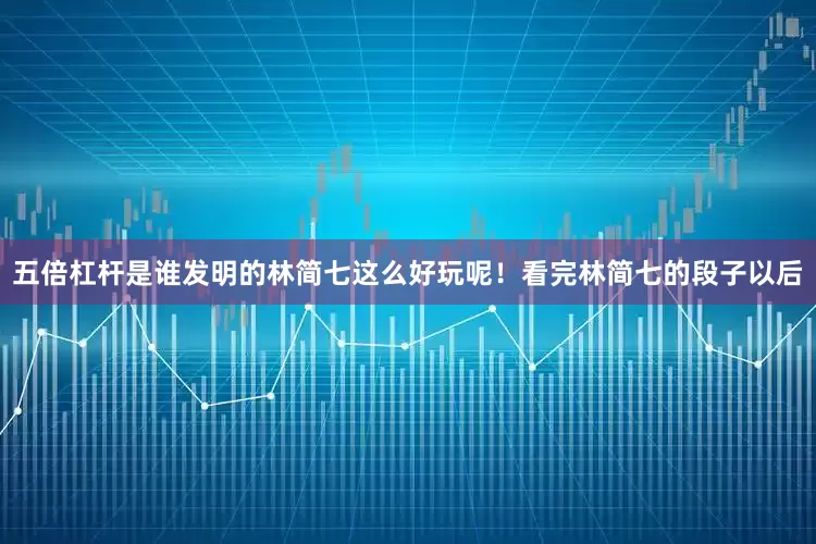 五倍杠杆是谁发明的林简七这么好玩呢！看完林简七的段子以后