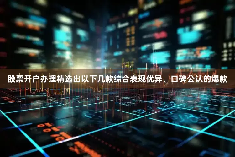 股票开户办理精选出以下几款综合表现优异、口碑公认的爆款