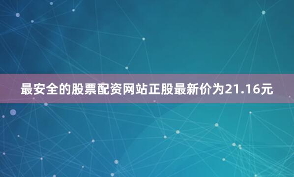 最安全的股票配资网站正股最新价为21.16元