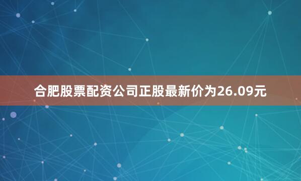 合肥股票配资公司正股最新价为26.09元