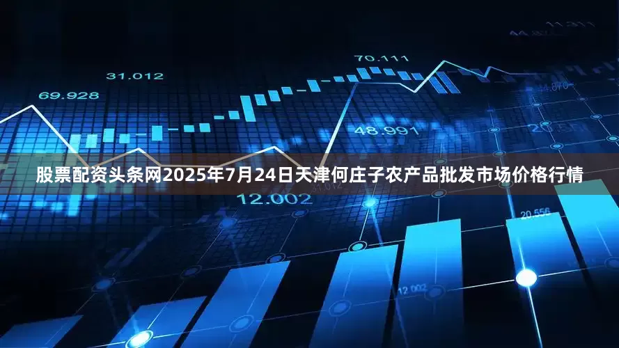 股票配资头条网2025年7月24日天津何庄子农产品批发市场价格行情