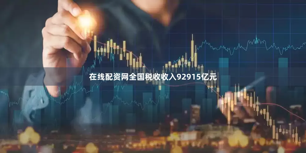 在线配资网全国税收收入92915亿元