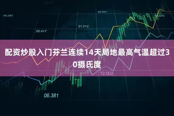 配资炒股入门芬兰连续14天局地最高气温超过30摄氏度