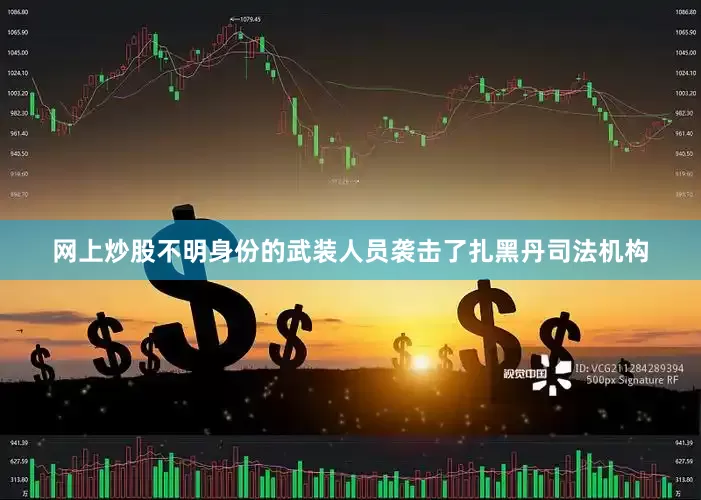 网上炒股不明身份的武装人员袭击了扎黑丹司法机构