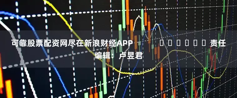 可靠股票配资网尽在新浪财经APP            						责任编辑：卢昱君