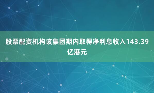 股票配资机构该集团期内取得净利息收入143.39亿港元